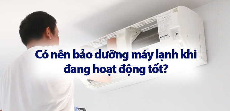 Có nên bảo dưỡng máy lạnh khi đang hoạt động tốt? Lợi ích và lịch trình chuẩn