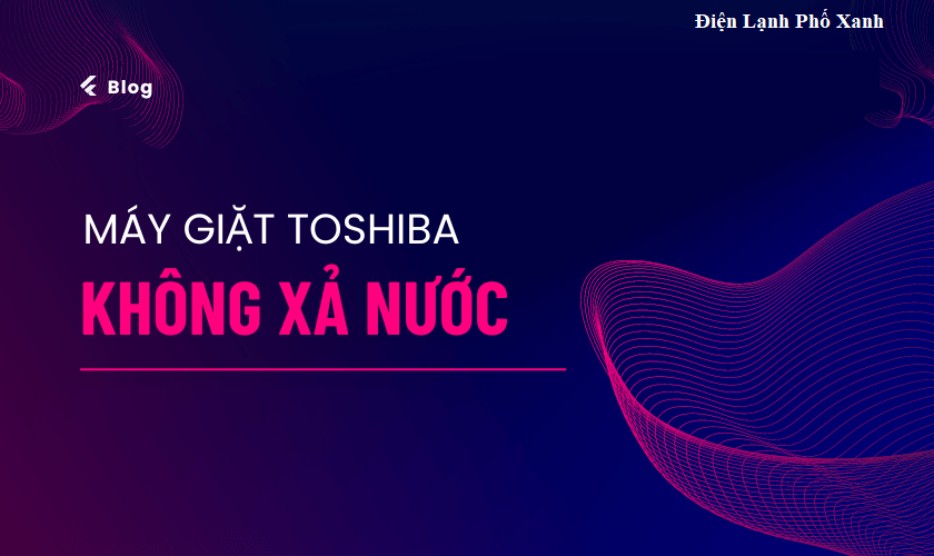 Máy giặt Toshiba không xả nước: Nguyên nhân & 3 bước xử lý