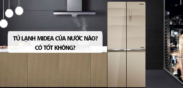 Tủ lạnh Midea của nước nào? Có tốt không? Có nên mua không?