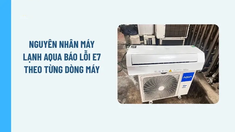 Nguyên nhân máy lạnh Aqua báo lỗi E7 theo từng dòng máy