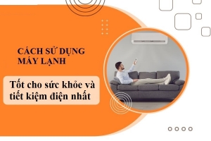 Cách sử dụng máy lạnh tốt cho sức khỏe và tiết kiệm điện nhất