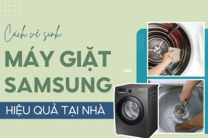 Hướng Dẫn Vệ Sinh Máy Giặt Samsung Tại Nhà Đơn Giản Hiệu Quả