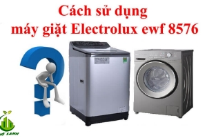 Hướng dẫn sử dụng máy giặt Electrolux EWF 8576 chi tiết nhất