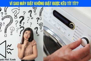 Máy giặt không giặt được, kêu tít tít liên tục? Cách xử lý ngay!