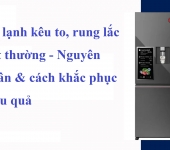 Tủ lạnh kêu to, rung lắc bất thường - Nguyên nhân & cách khắc phục hiệu quả