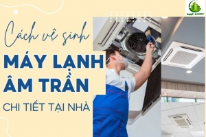 Hướng dẫn vệ sinh máy lạnh âm trần tại nhà hiệu quả